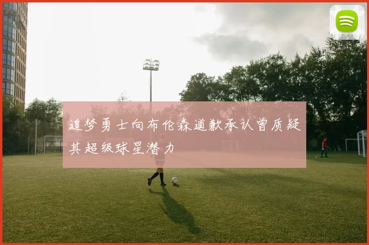 追梦勇士向布伦森道歉承认曾质疑其超级球星潜力