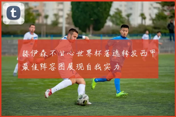 赫伊森不甘心世界杯落选转发西甲最佳阵容图展现自我实力