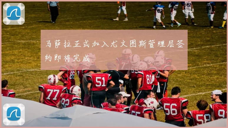 马萨拉正式加入尤文图斯管理层签约即将完成