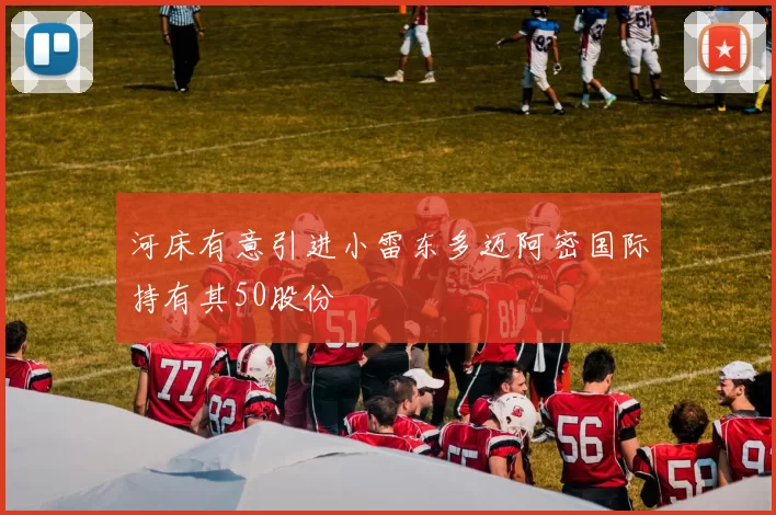 河床有意引进小雷东多迈阿密国际持有其50股份