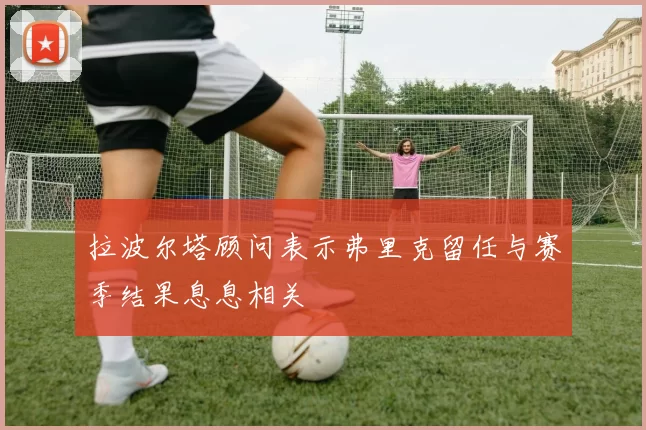 拉波尔塔顾问表示弗里克留任与赛季结果息息相关
