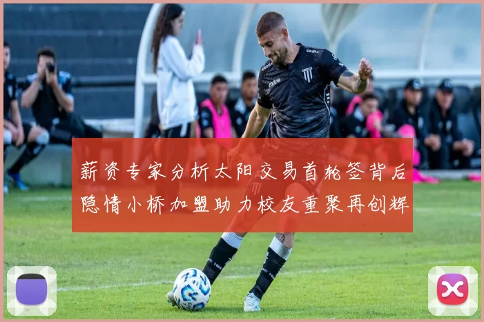 薪资专家分析太阳交易首轮签背后隐情小桥加盟助力校友重聚再创辉煌