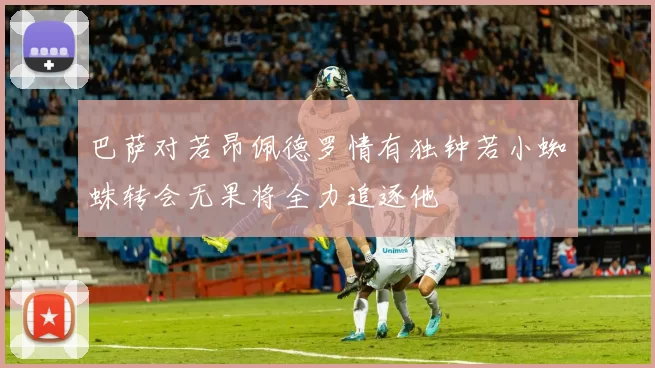 巴萨对若昂佩德罗情有独钟若小蜘蛛转会无果将全力追逐他
