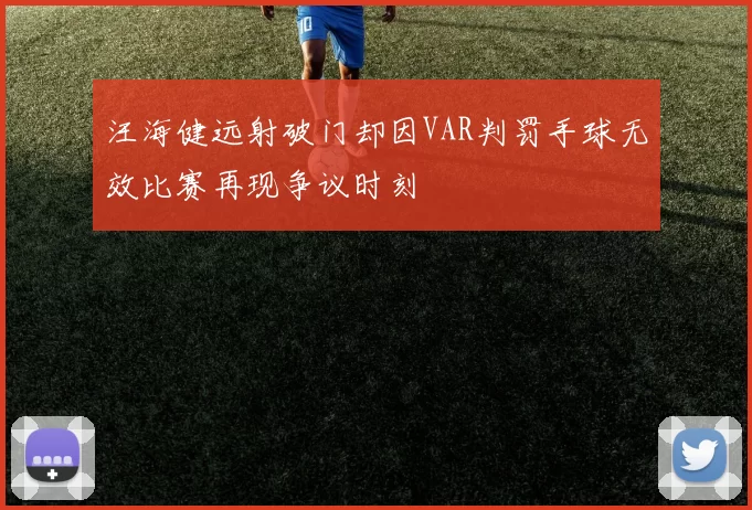 汪海健远射破门却因VAR判罚手球无效比赛再现争议时刻