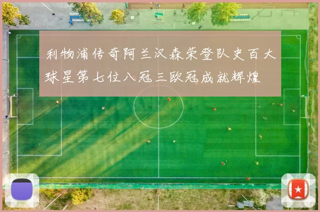 利物浦传奇阿兰汉森荣登队史百大球星第七位八冠三欧冠成就辉煌