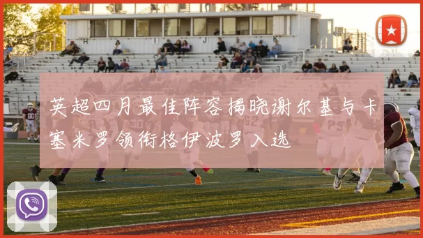 英超四月最佳阵容揭晓谢尔基与卡塞米罗领衔格伊波罗入选