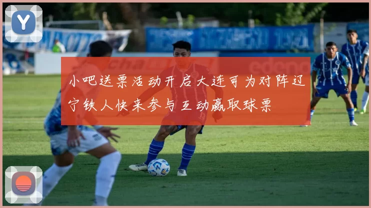 小吧送票活动开启大连可为对阵辽宁铁人快来参与互动赢取球票