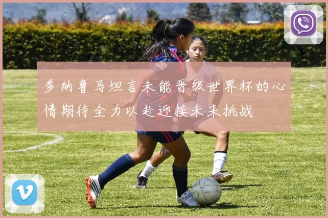 多纳鲁马坦言未能晋级世界杯的心情期待全力以赴迎接未来挑战