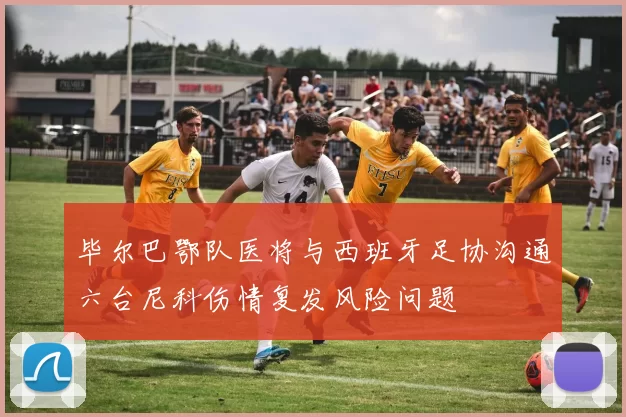 毕尔巴鄂队医将与西班牙足协沟通六台尼科伤情复发风险问题