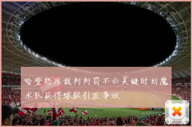 哈登怒斥裁判判罚不公关键时刻魔术队获得球权引发争议