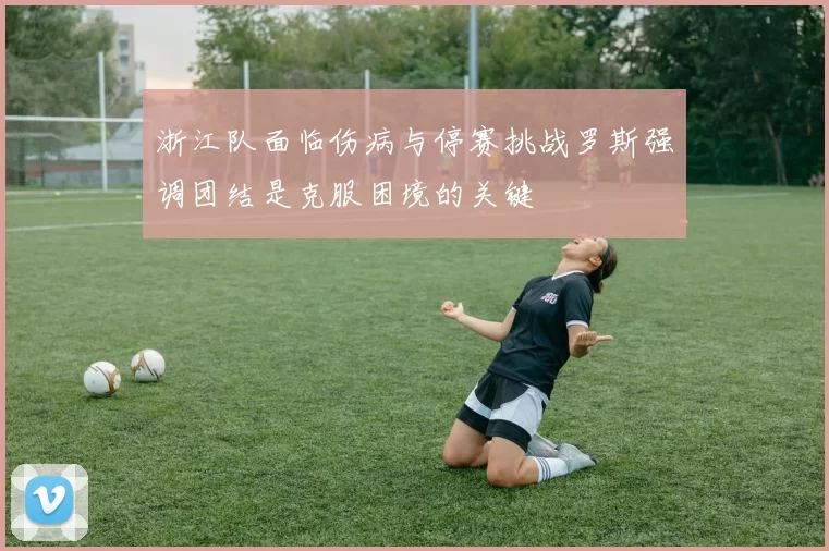 浙江队面临伤病与停赛挑战罗斯强调团结是克服困境的关键