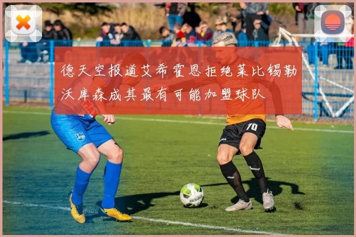德天空报道艾希霍恩拒绝莱比锡勒沃库森成其最有可能加盟球队