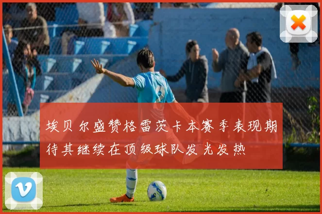 埃贝尔盛赞格雷茨卡本赛季表现期待其继续在顶级球队发光发热