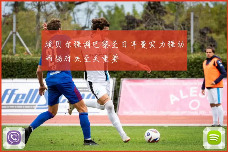 埃贝尔强调巴黎圣日耳曼实力强劲两场对决至关重要