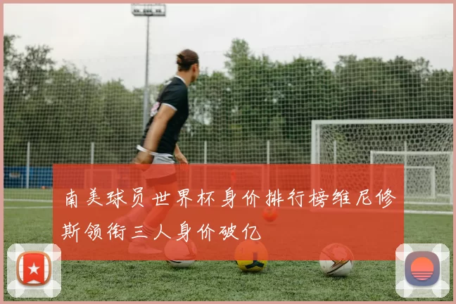 南美球员世界杯身价排行榜维尼修斯领衔三人身价破亿